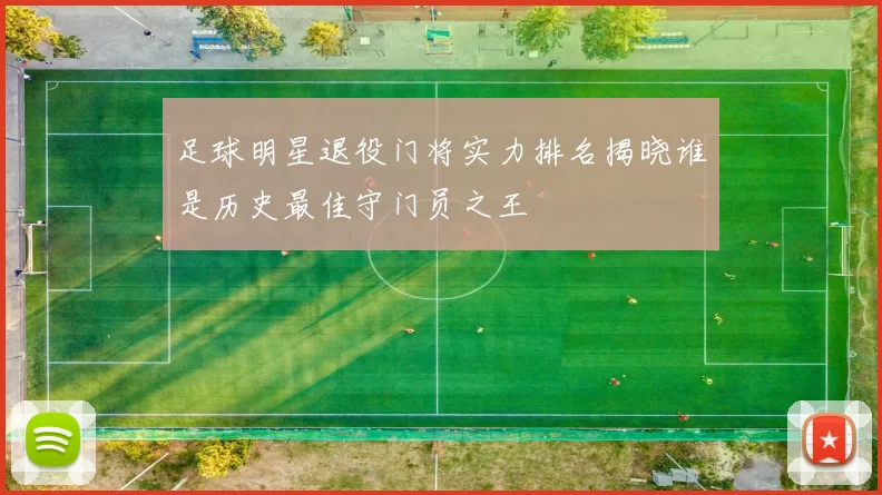 足球明星退役门将实力排名揭晓谁是历史最佳守门员之王