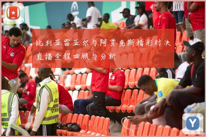 比利亚雷亚尔与阿贾克斯精彩对决直播全程回顾与分析