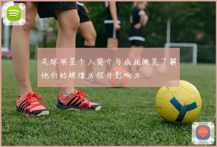 足球明星个人简介与成就概览了解他们的辉煌历程与影响力