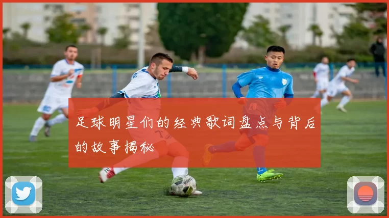 足球明星们的经典歌词盘点与背后的故事揭秘