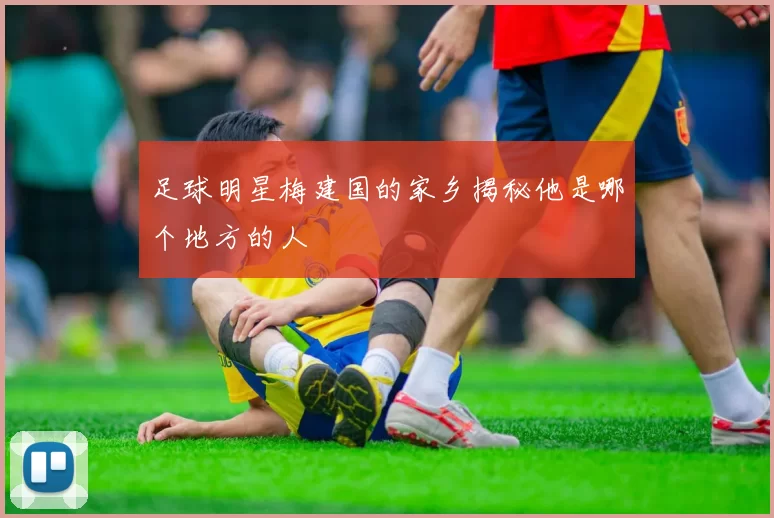 足球明星梅建国的家乡揭秘他是哪个地方的人