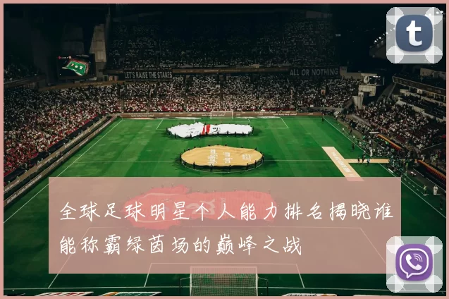全球足球明星个人能力排名揭晓谁能称霸绿茵场的巅峰之战