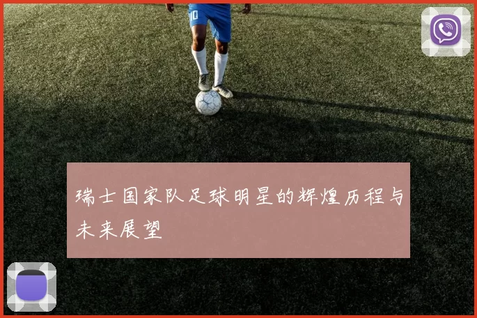 瑞士国家队足球明星的辉煌历程与未来展望