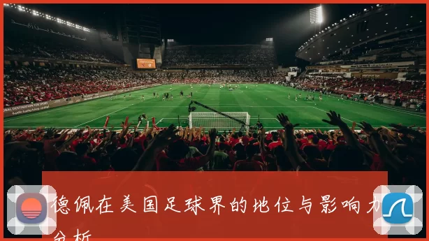 德佩在美国足球界的地位与影响力分析