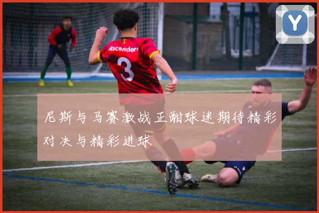 尼斯与马赛激战正酣球迷期待精彩对决与精彩进球