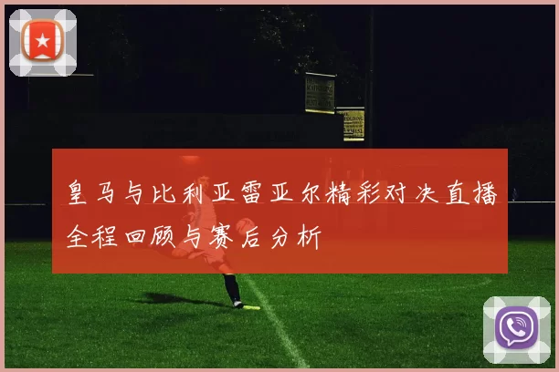 皇马与比利亚雷亚尔精彩对决直播全程回顾与赛后分析