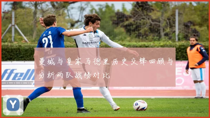 曼城与皇家马德里历史交锋回顾与分析两队战绩对比