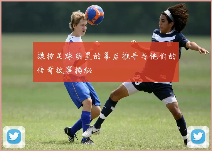操控足球明星的幕后推手与他们的传奇故事揭秘