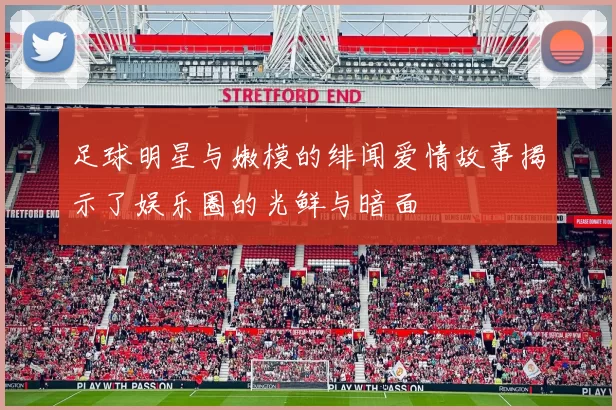 足球明星与嫩模的绯闻爱情故事揭示了娱乐圈的光鲜与暗面