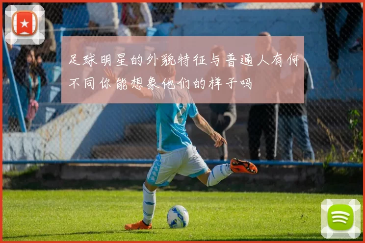 足球明星的外貌特征与普通人有何不同你能想象他们的样子吗