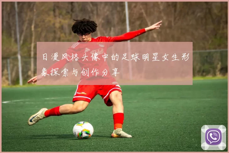 日漫风格头像中的足球明星女生形象探索与创作分享