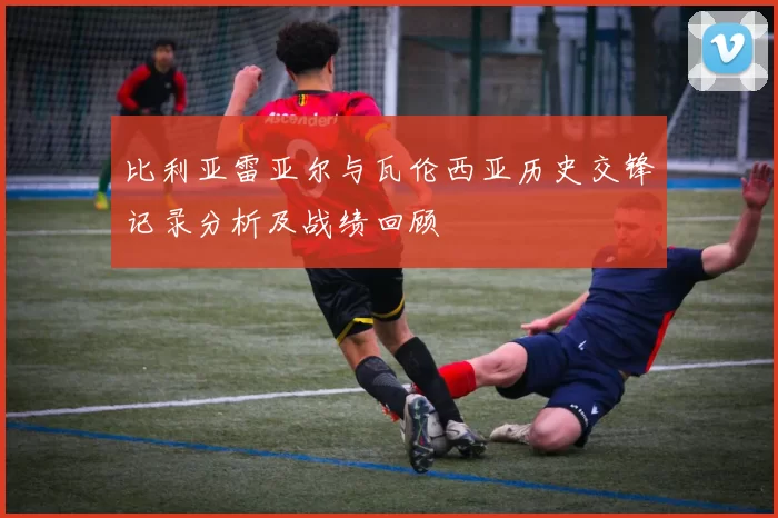 比利亚雷亚尔与瓦伦西亚历史交锋记录分析及战绩回顾
