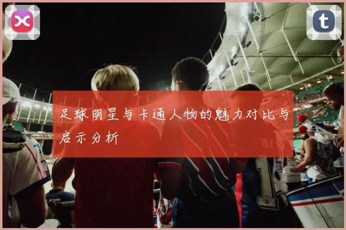 足球明星与卡通人物的魅力对比与启示分析