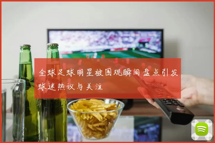 全球足球明星被围观瞬间盘点引发球迷热议与关注