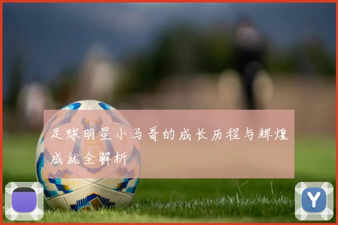 足球明星小马哥的成长历程与辉煌成就全解析