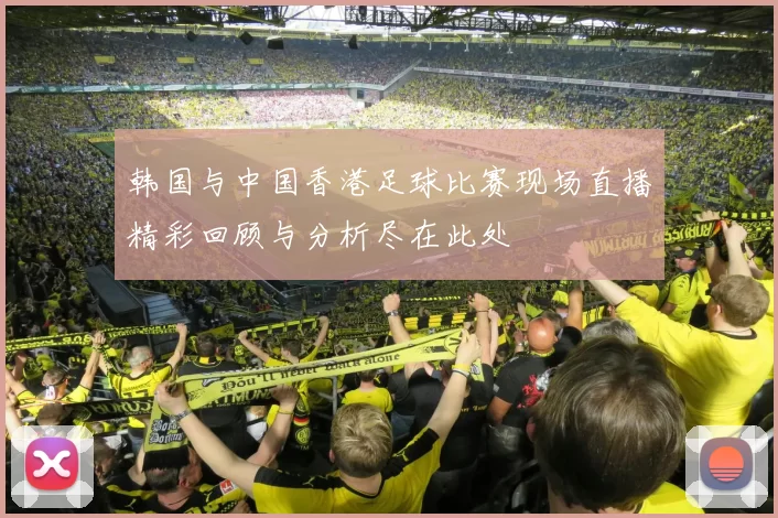 韩国与中国香港足球比赛现场直播精彩回顾与分析尽在此处