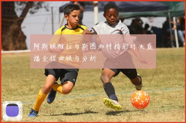 阿斯顿维拉与斯图加特精彩对决直播全程回顾与分析