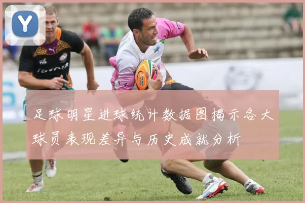 足球明星进球统计数据图揭示各大球员表现差异与历史成就分析