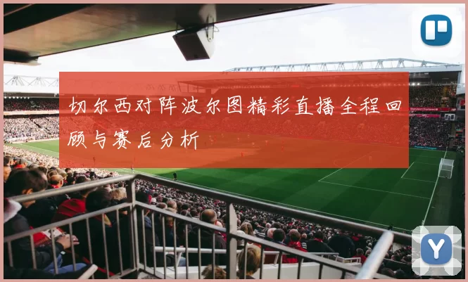 切尔西对阵波尔图精彩直播全程回顾与赛后分析
