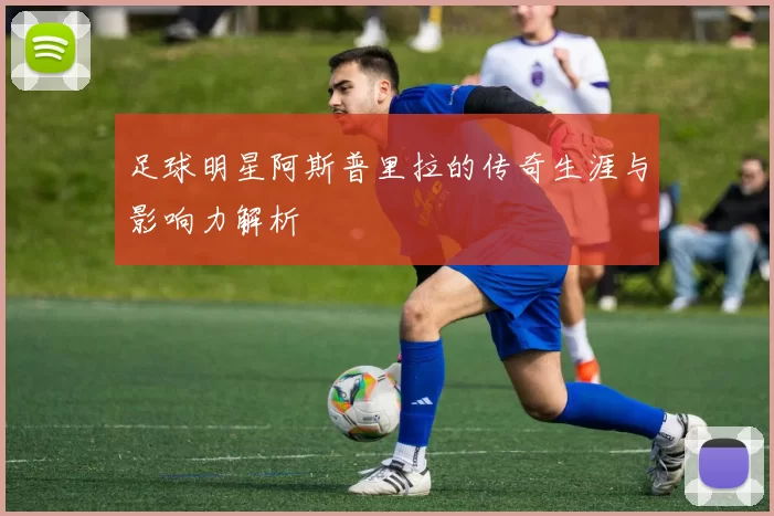 足球明星阿斯普里拉的传奇生涯与影响力解析
