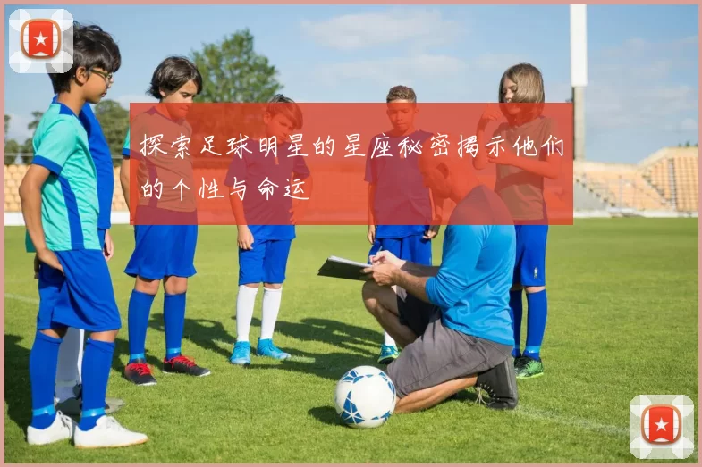 探索足球明星的星座秘密揭示他们的个性与命运