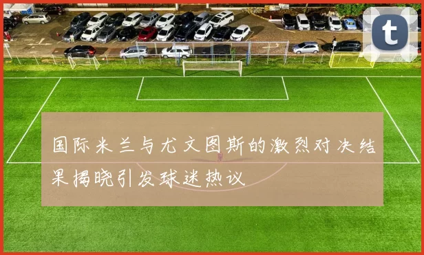 国际米兰与尤文图斯的激烈对决结果揭晓引发球迷热议