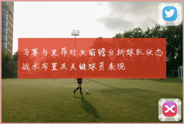 马赛与里昂对决前瞻分析球队状态战术布置及关键球员表现