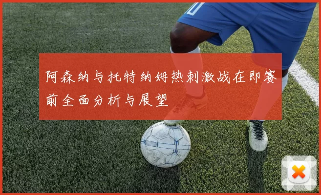 阿森纳与托特纳姆热刺激战在即赛前全面分析与展望
