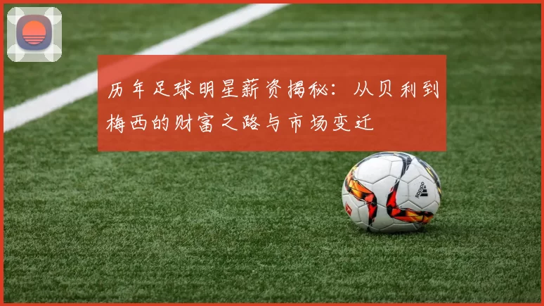 历年足球明星薪资揭秘：从贝利到梅西的财富之路与市场变迁