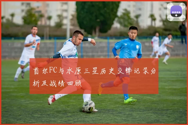 首尔FC与水原三星历史交锋记录分析及战绩回顾