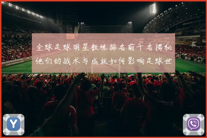 全球足球明星教练排名前十名揭秘他们的战术与成就如何影响足球世界