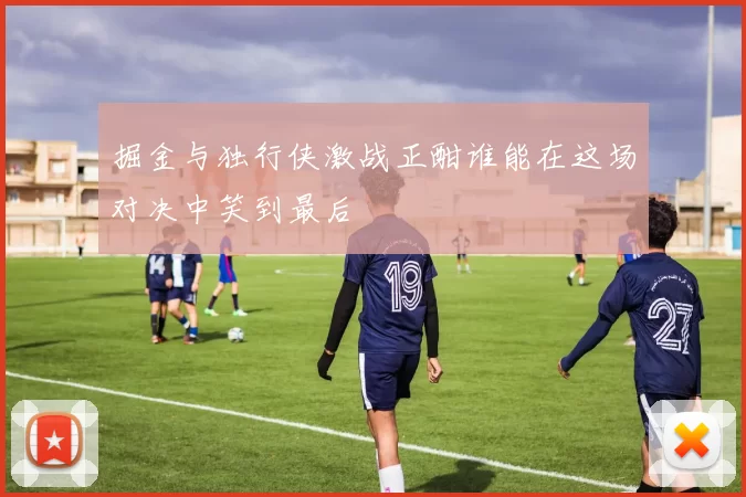 掘金与独行侠激战正酣谁能在这场对决中笑到最后