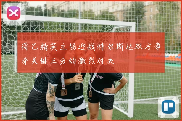 荷乙精英主场迎战特尔斯达双方争夺关键三分的激烈对决