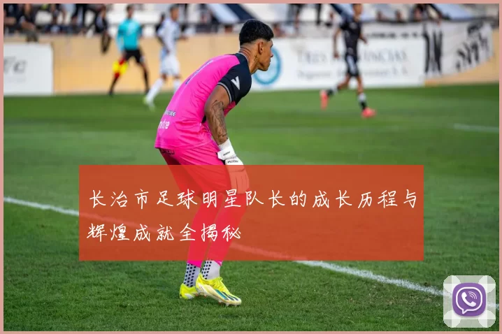 长治市足球明星队长的成长历程与辉煌成就全揭秘