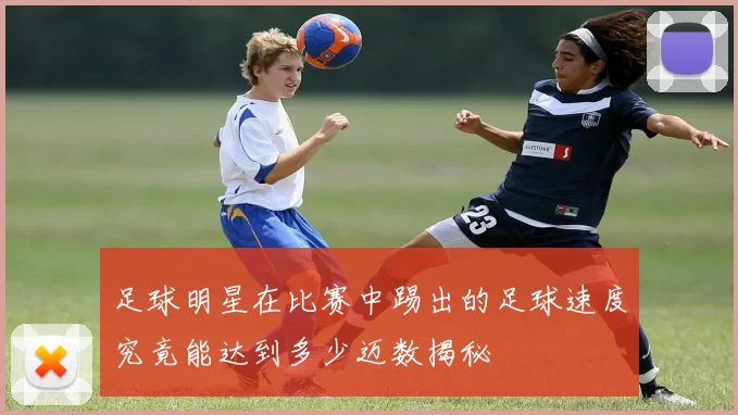 足球明星在比赛中踢出的足球速度究竟能达到多少迈数揭秘