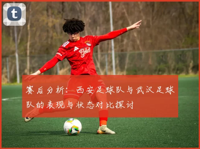 赛后分析：西安足球队与武汉足球队的表现与状态对比探讨