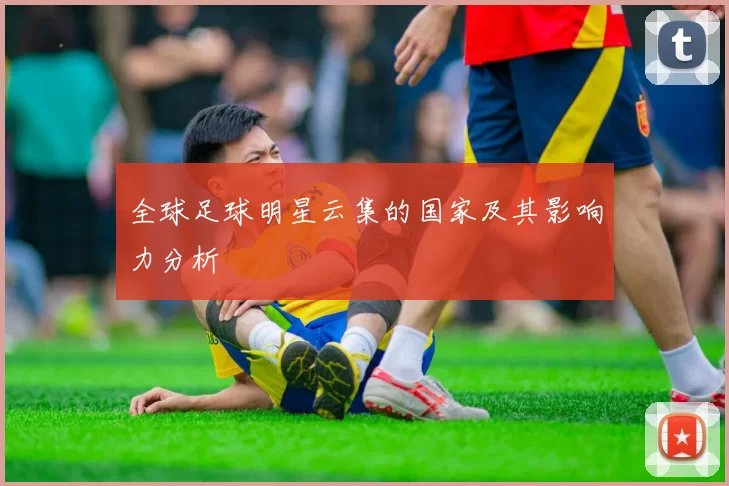 全球足球明星云集的国家及其影响力分析