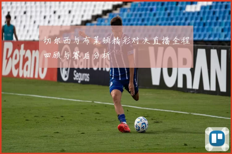 切尔西与布莱顿精彩对决直播全程回顾与赛后分析
