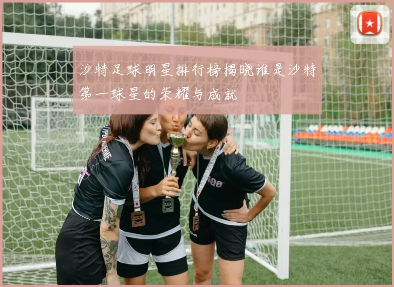 沙特足球明星排行榜揭晓谁是沙特第一球星的荣耀与成就