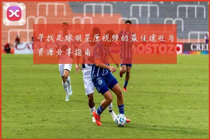 寻找足球明星原视频的最佳途径与资源分享指南