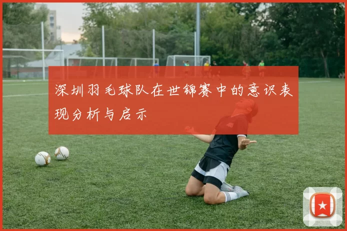 深圳羽毛球队在世锦赛中的意识表现分析与启示
