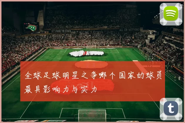 全球足球明星之争哪个国家的球员最具影响力与实力