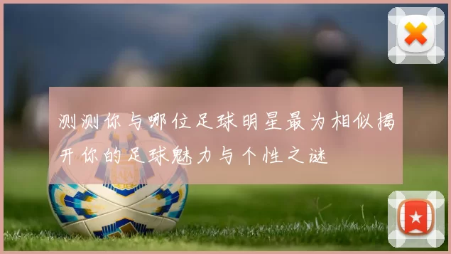 测测你与哪位足球明星最为相似揭开你的足球魅力与个性之谜