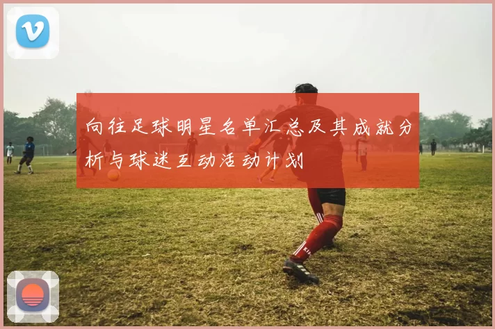 向往足球明星名单汇总及其成就分析与球迷互动活动计划