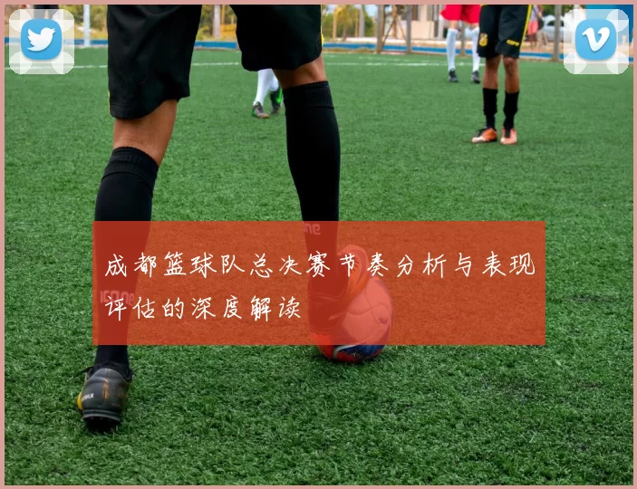 成都篮球队总决赛节奏分析与表现评估的深度解读