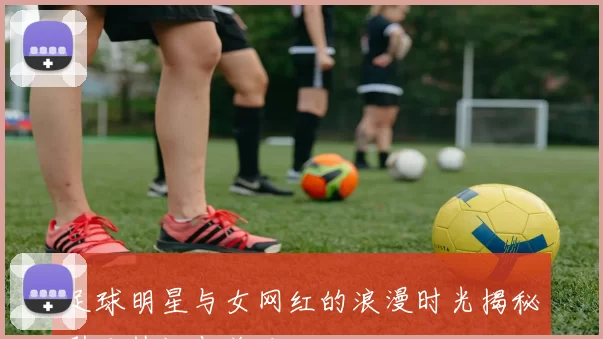 足球明星与女网红的浪漫时光揭秘引发热议与关注