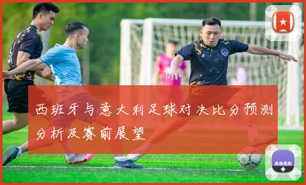 西班牙与意大利足球对决比分预测分析及赛前展望