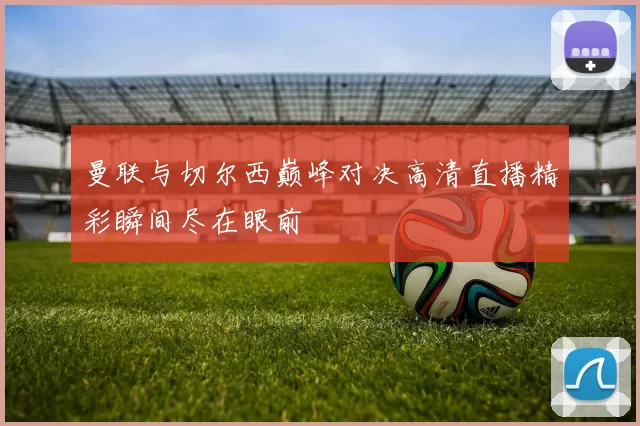曼联与切尔西巅峰对决高清直播精彩瞬间尽在眼前