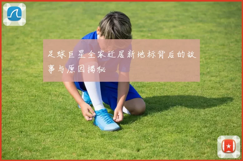 足球巨星全家迁居新地标背后的故事与原因揭秘