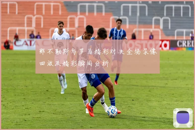 那不勒斯与罗马精彩对决全场录像回放及精彩瞬间分析